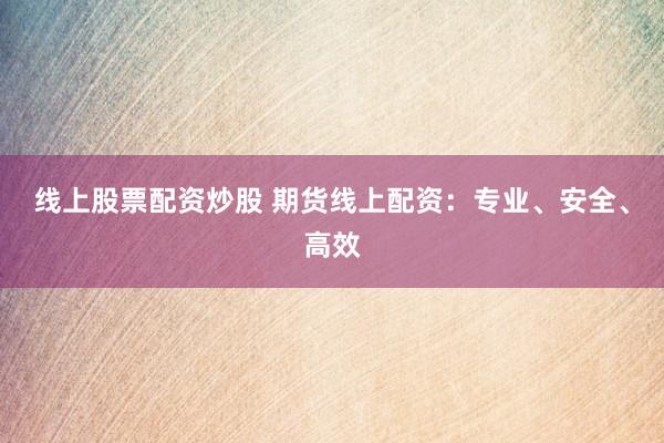 线上股票配资炒股 期货线上配资：专业、安全、高效