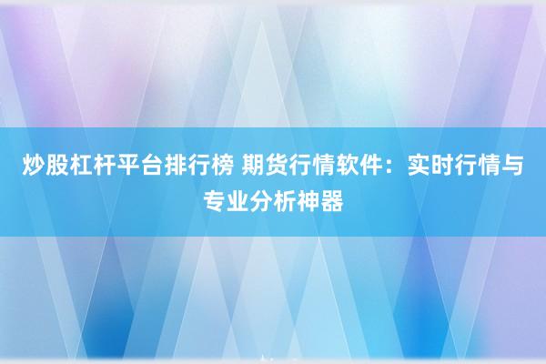 炒股杠杆平台排行榜 期货行情软件:实时行情与专业分析神器