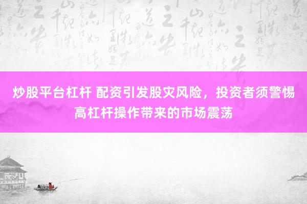 炒股平台杠杆 配资引发股灾风险，投资者须警惕高杠杆操作带来的市场震荡