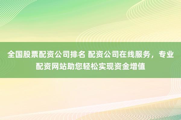 全国股票配资公司排名 配资公司在线服务，专业配资网站助您轻松实现资金增值