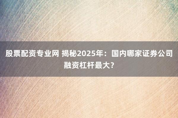 股票配资专业网 揭秘2025年：国内哪家证券公司融资杠杆最大？
