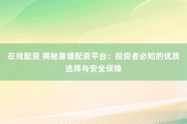 在线配资 揭秘靠谱配资平台：投资者必知的优质选择与安全保障