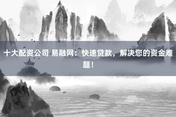 十大配资公司 易融网:快速贷款,解决您的资金难题!