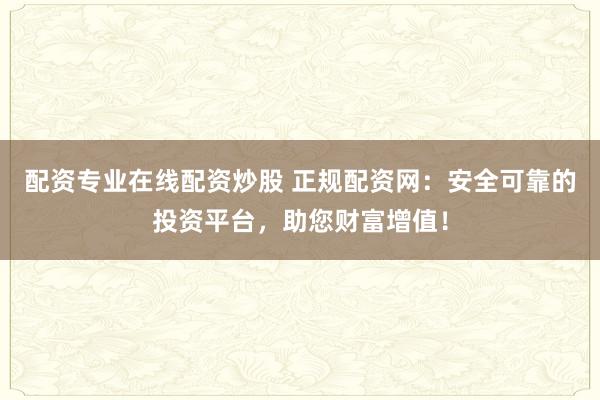 配资专业在线配资炒股 正规配资网：安全可靠的投资平台，助您财富增值！