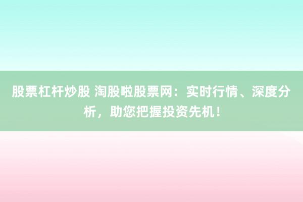 股票杠杆炒股 淘股啦股票网:实时行情、深度分析,助您把握投资先机!