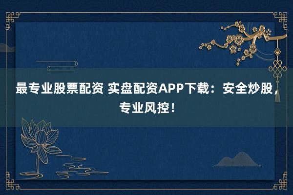 最专业股票配资 实盘配资APP下载：安全炒股，专业风控！