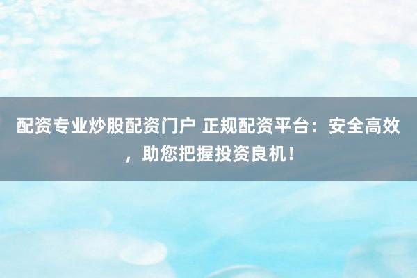 配资专业炒股配资门户 正规配资平台：安全高效，助您把握投资良机！