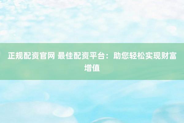 正规配资官网 最佳配资平台：助您轻松实现财富增值