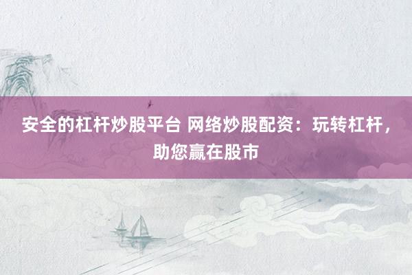 安全的杠杆炒股平台 网络炒股配资：玩转杠杆，助您赢在股市