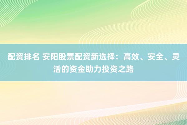 配资排名 安阳股票配资新选择：高效、安全、灵活的资金助力投资之路