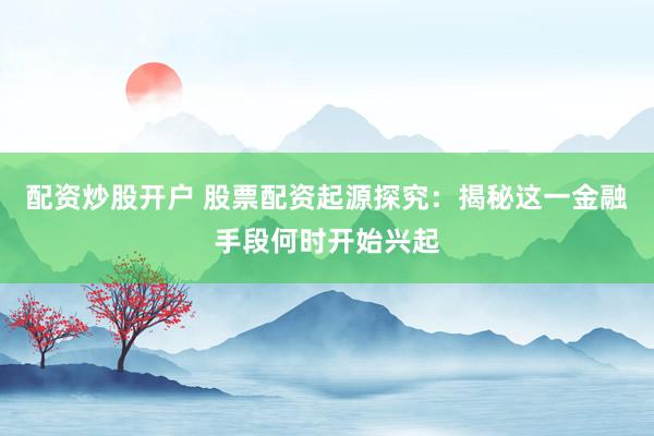 配资炒股开户 股票配资起源探究：揭秘这一金融手段何时开始兴起