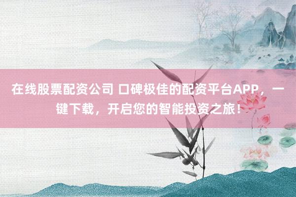 在线股票配资公司 口碑极佳的配资平台APP，一键下载，开启您的智能投资之旅！