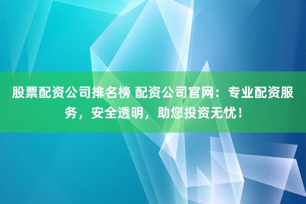股票配资公司排名榜 配资公司官网：专业配资服务，安全透明，助您投资无忧！