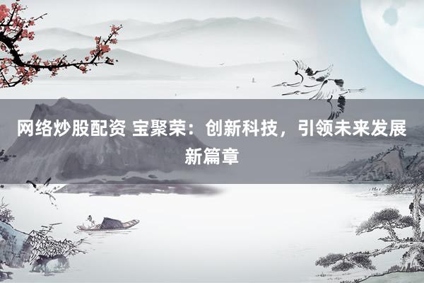 网络炒股配资 宝聚荣：创新科技，引领未来发展新篇章