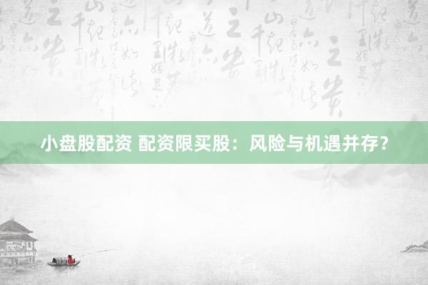 小盘股配资 配资限买股：风险与机遇并存？