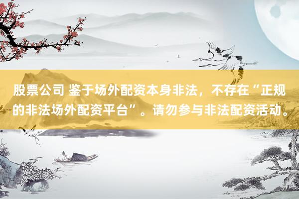 股票公司 鉴于场外配资本身非法，不存在“正规的非法场外配资平台”。请勿参与非法配资活动。