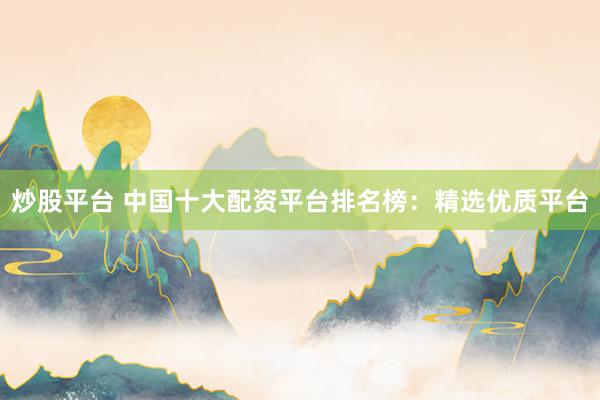 炒股平台 中国十大配资平台排名榜：精选优质平台