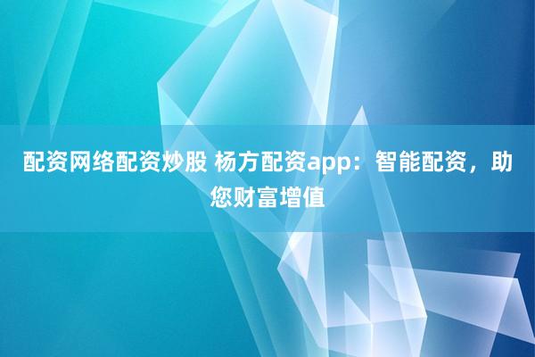 配资网络配资炒股 杨方配资app：智能配资，助您财富增值