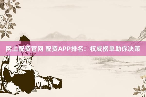 网上配资官网 配资APP排名：权威榜单助你决策