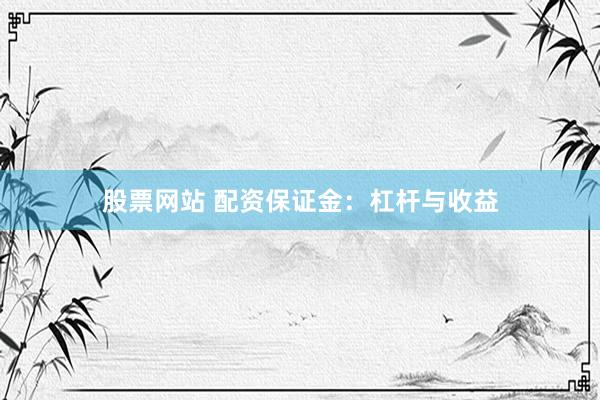 股票网站 配资保证金：杠杆与收益