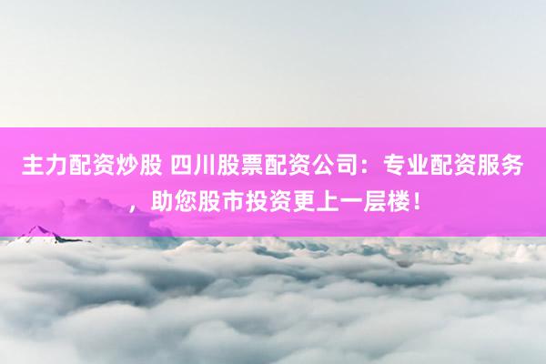 主力配资炒股 四川股票配资公司：专业配资服务，助您股市投资更上一层楼！