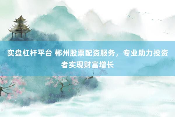 实盘杠杆平台 郴州股票配资服务,专业助力投资者实现财富增长