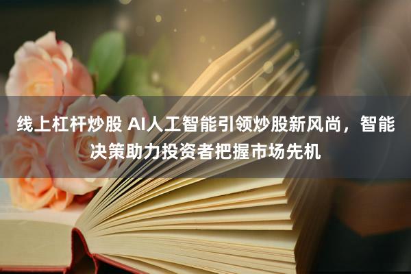 线上杠杆炒股 AI人工智能引领炒股新风尚,智能决策助力投资者把握市场先机