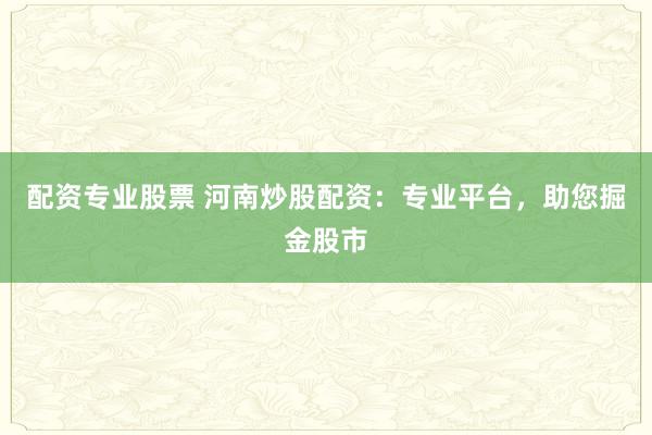 配资专业股票 河南炒股配资:专业平台,助您掘金股市