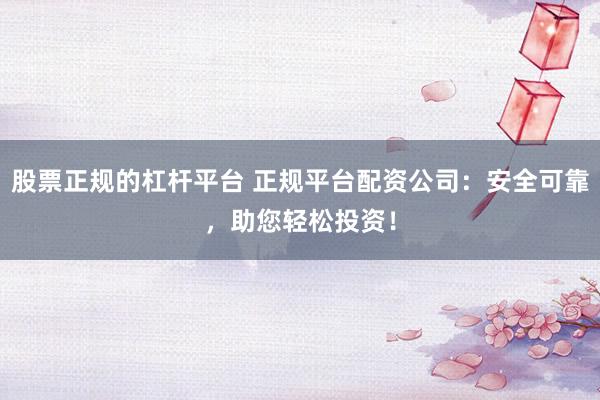 股票正规的杠杆平台 正规平台配资公司：安全可靠，助您轻松投资！