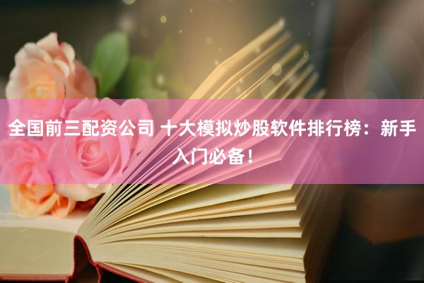全国前三配资公司 十大模拟炒股软件排行榜：新手入门必备！