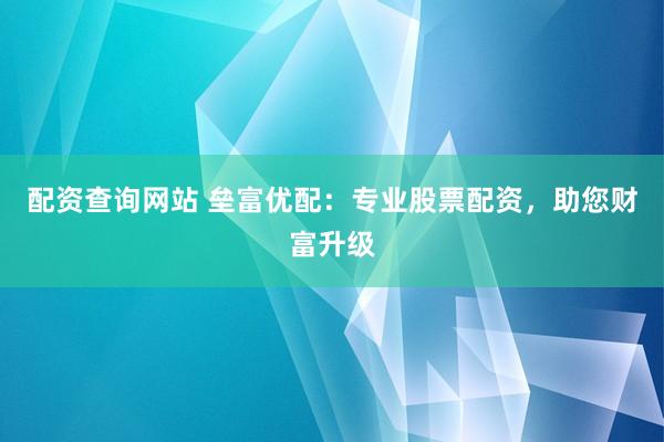 配资查询网站 垒富优配:专业股票配资,助您财富升级
