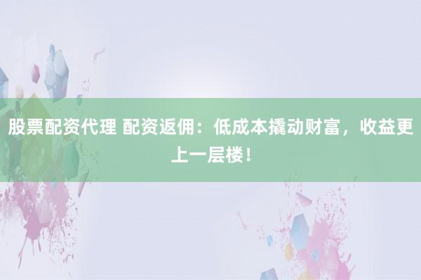 股票配资代理 配资返佣:低成本撬动财富,收益更上一层楼!