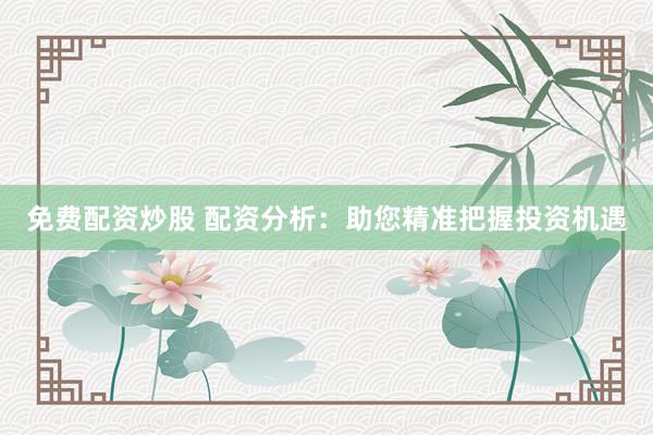 免费配资炒股 配资分析:助您精准把握投资机遇