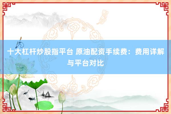十大杠杆炒股指平台 原油配资手续费:费用详解与平台对比