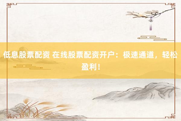 低息股票配资 在线股票配资开户：极速通道，轻松盈利！