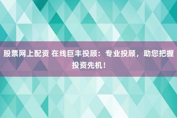 股票网上配资 在线巨丰投顾：专业投顾，助您把握投资先机！