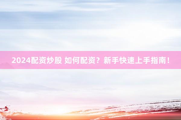 2024配资炒股 如何配资?新手快速上手指南!