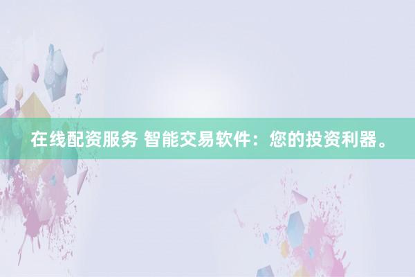 在线配资服务 智能交易软件:您的投资利器。