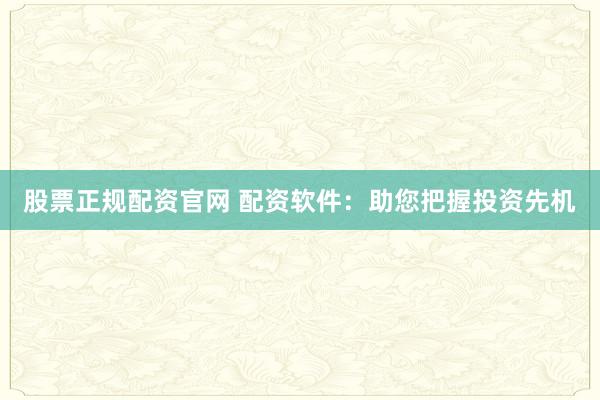 股票正规配资官网 配资软件：助您把握投资先机