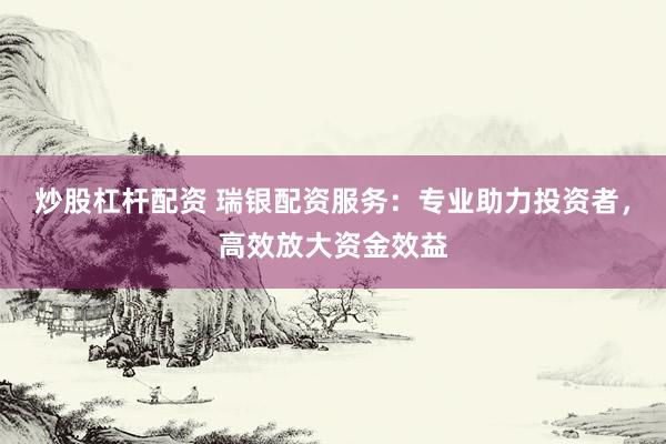 炒股杠杆配资 瑞银配资服务：专业助力投资者，高效放大资金效益