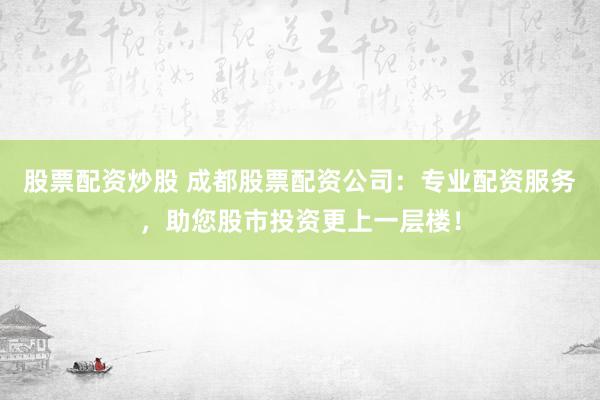 股票配资炒股 成都股票配资公司：专业配资服务，助您股市投资更上一层楼！
