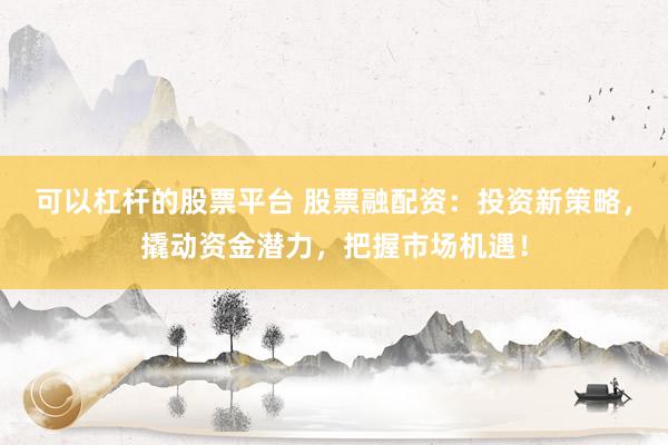 可以杠杆的股票平台 股票融配资:投资新策略,撬动资金潜力,把握市场机遇!